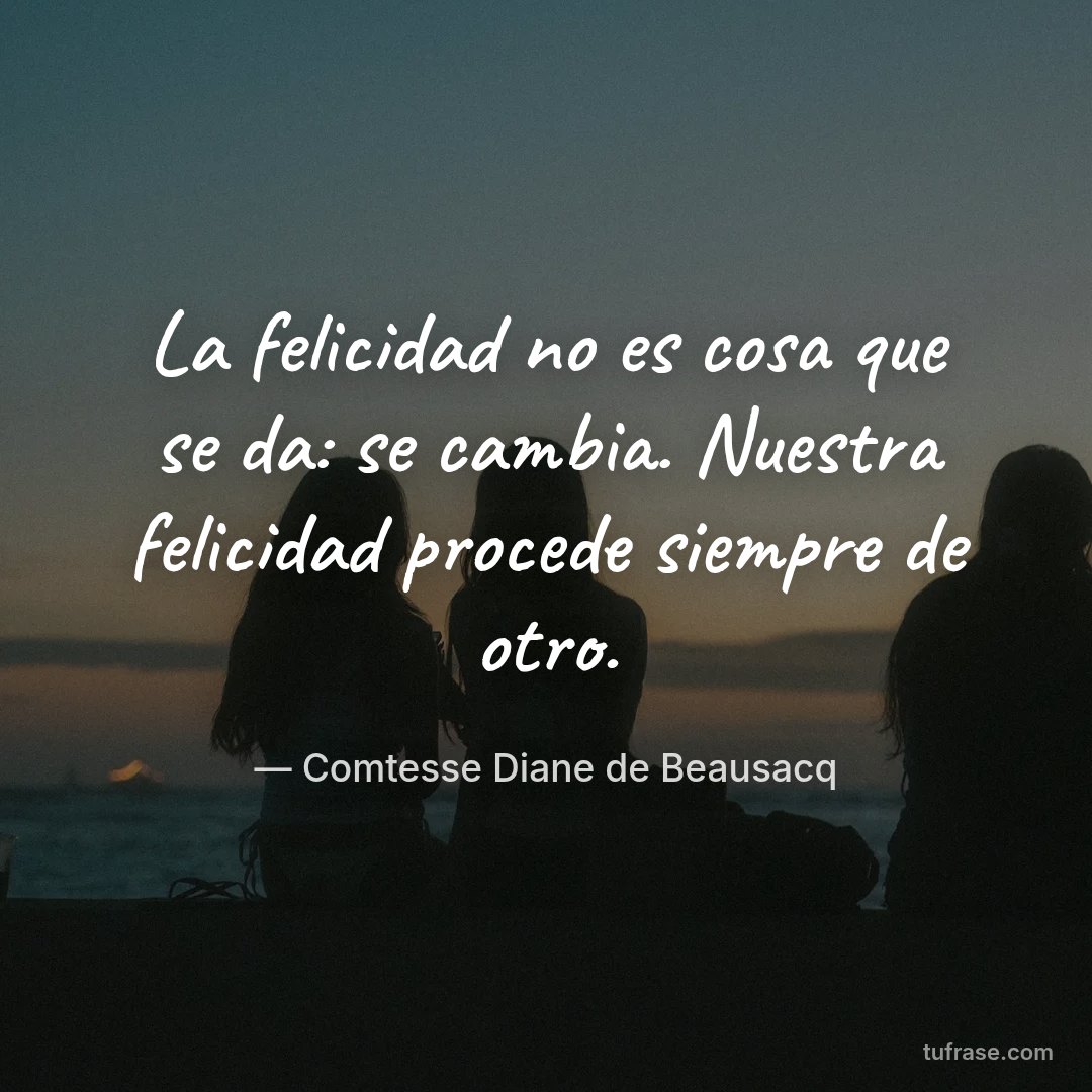 La felicidad no es cosa que se da: se cambia. Nuestra felicidad procede siempre de otro.