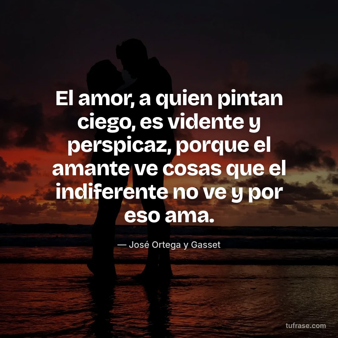 El amor, a quien pintan ciego, es vidente y perspicaz, porque el amante ve cosas que el indiferente no ve y por eso ama.