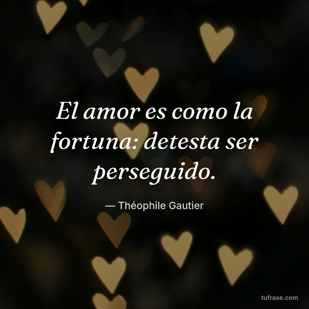 El amor es como la fortuna: detesta ser perseguido.