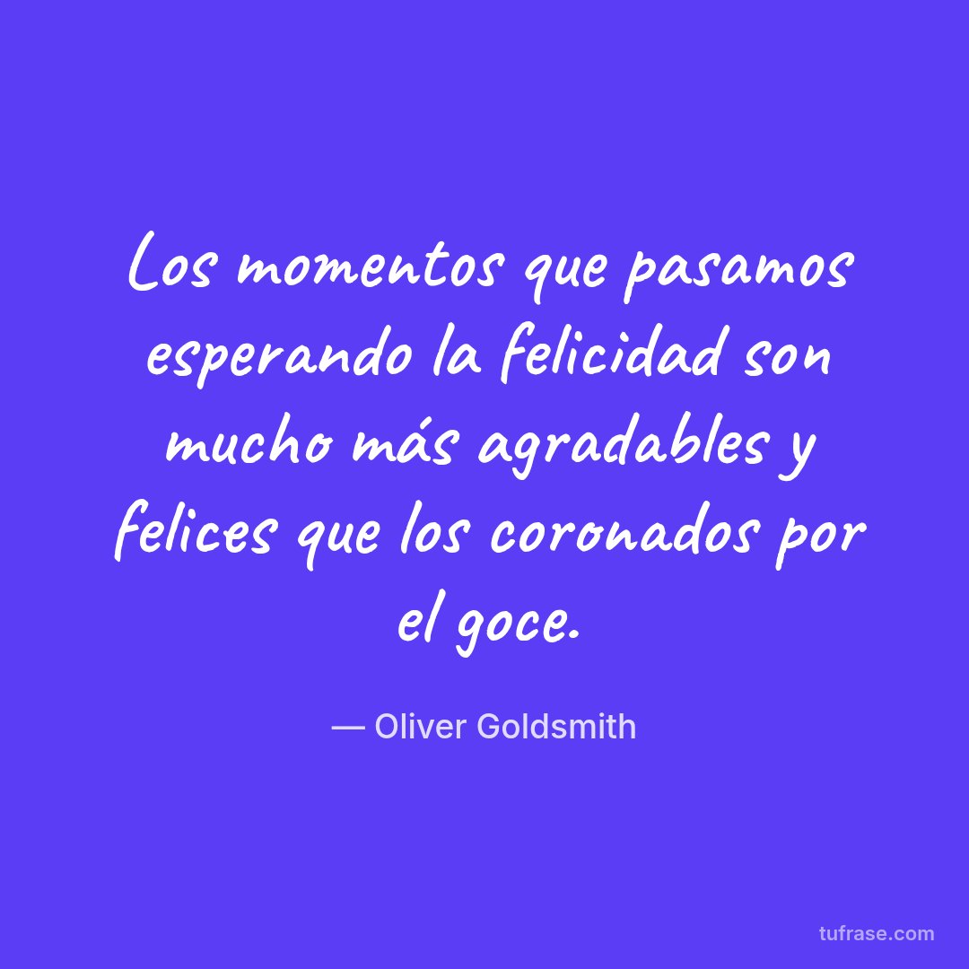 Los momentos que pasamos esperando la felicidad son mucho más agradables y felices que los coronados por el goce.
