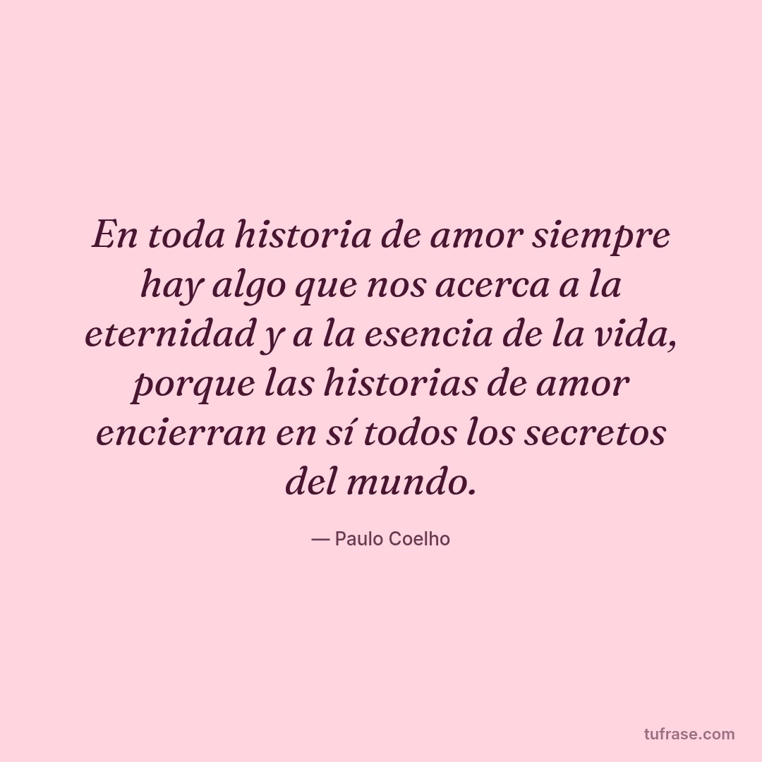 En toda historia de amor siempre hay algo que nos acerca a la eternidad y a la esencia de la vida, porque las historias de amor encierran en sí todos los secretos del mundo.