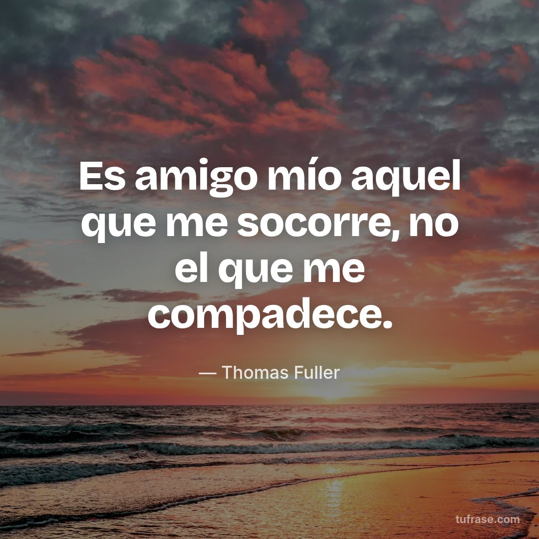 Es amigo mío aquel que me socorre, no el que me compadece.