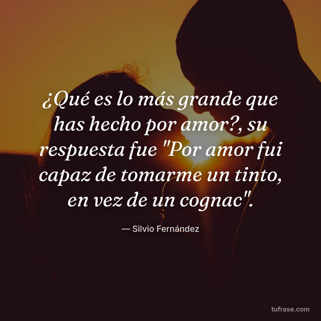 ¿Qué es lo más grande que has hecho por amor?, su respuesta fue "Por amor fui capaz de tomarme un tinto, en vez de un cognac".