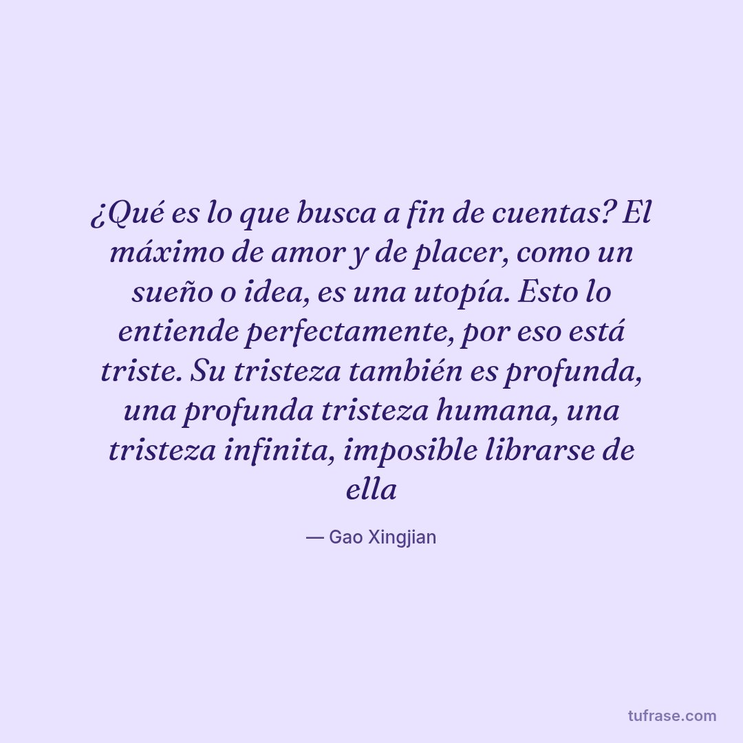 ¿Qué es lo que busca a fin de cuentas? El máximo de amor y de placer, como un sueño o idea, es una utopía. Esto lo entiende perfectamente, por eso está triste. Su tristeza también es profunda, una profunda tristeza humana, una tristeza infinita, imposible librarse de ella