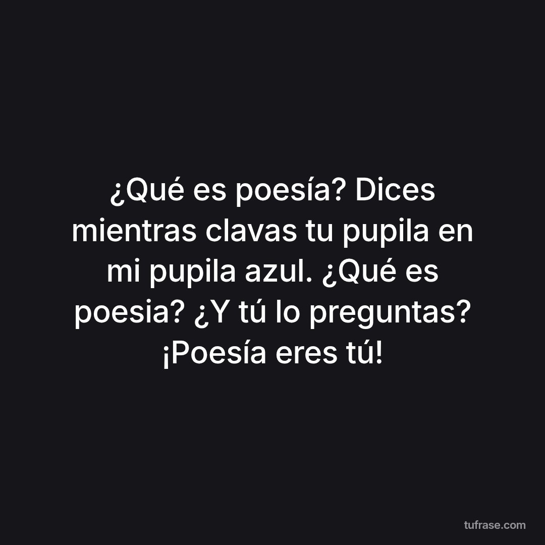 ¿Qué es poesía? Dices mientras clavas tu pupila en mi pupila azul. ¿Qué es poesia? ¿Y tú lo preguntas? ¡Poesía eres tú!