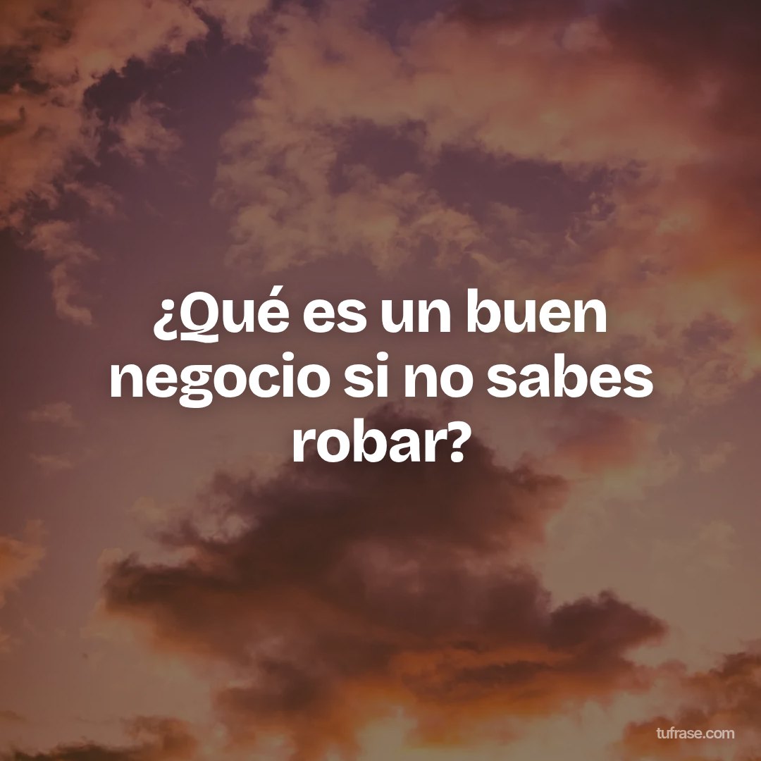 ¿Qué es un buen negocio si no sabes robar?