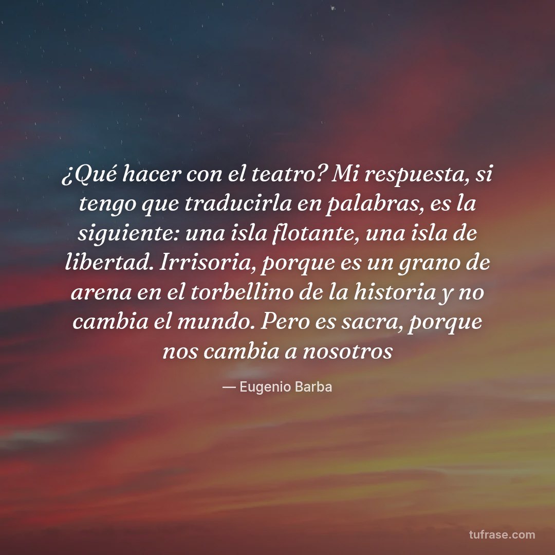 ¿Qué hacer con el teatro? Mi respuesta, si tengo que traducirla en palabras, es la siguiente: una isla flotante, una isla de libertad. Irrisoria, porque es un grano de arena en el torbellino de la historia y no cambia el mundo. Pero es sacra, porque nos cambia a nosotros
