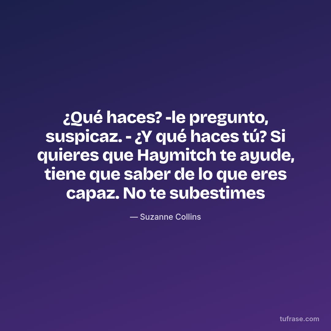 ¿Qué haces? -le pregunto, suspicaz. - ¿Y qué haces tú? Si quieres que Haymitch te ayude, tiene que saber de lo que eres capaz. No te subestimes