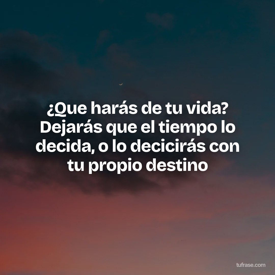 ¿Que harás de tu vida? Dejarás que el tiempo lo decida, o lo decicirás con tu propio destino