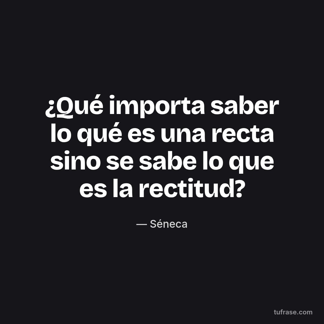 ¿Qué importa saber lo qué es una recta sino se sabe lo que es la rectitud?