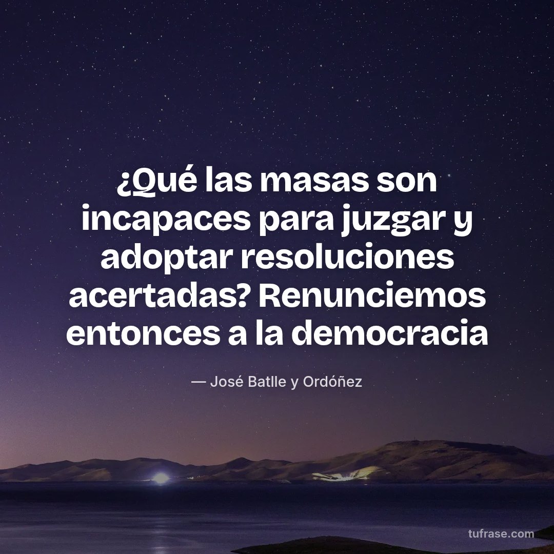 ¿Qué las masas son incapaces para juzgar y adoptar resoluciones acertadas? Renunciemos entonces a la democracia
