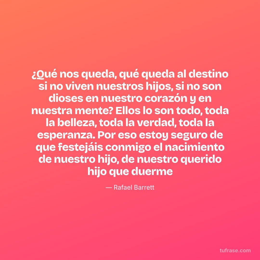 ¿Qué nos queda, qué queda al destino si no viven nuestros hijos, si no son dioses en nuestro corazón y en nuestra mente? Ellos lo son todo, toda la belleza, toda la verdad, toda la esperanza. Por eso estoy seguro de que festejáis conmigo el nacimiento de nuestro hijo, de nuestro querido hijo que duerme