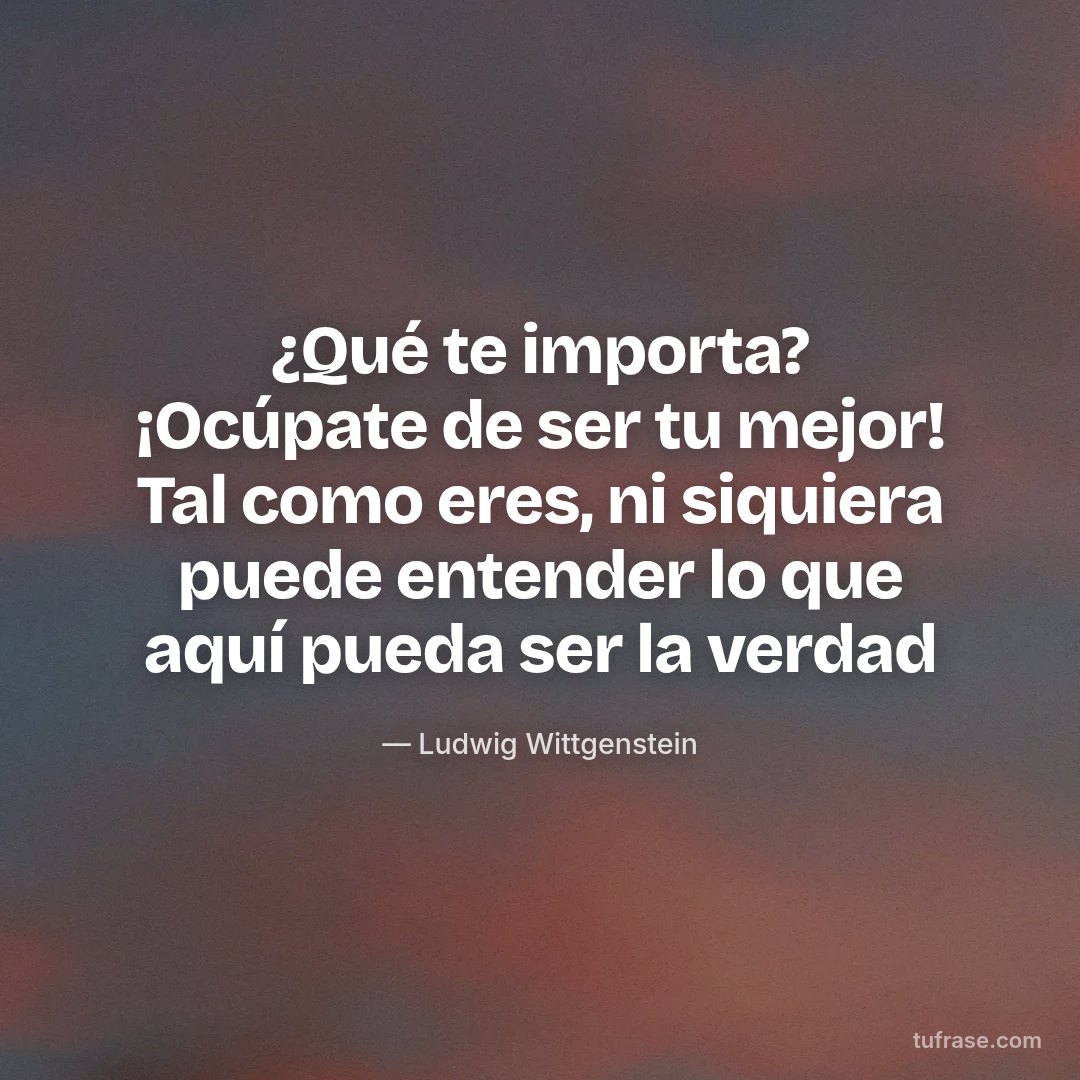 ¿Qué te importa? ¡Ocúpate de ser tu mejor! Tal como eres, ni siquiera puede entender lo que aquí pueda ser la verdad