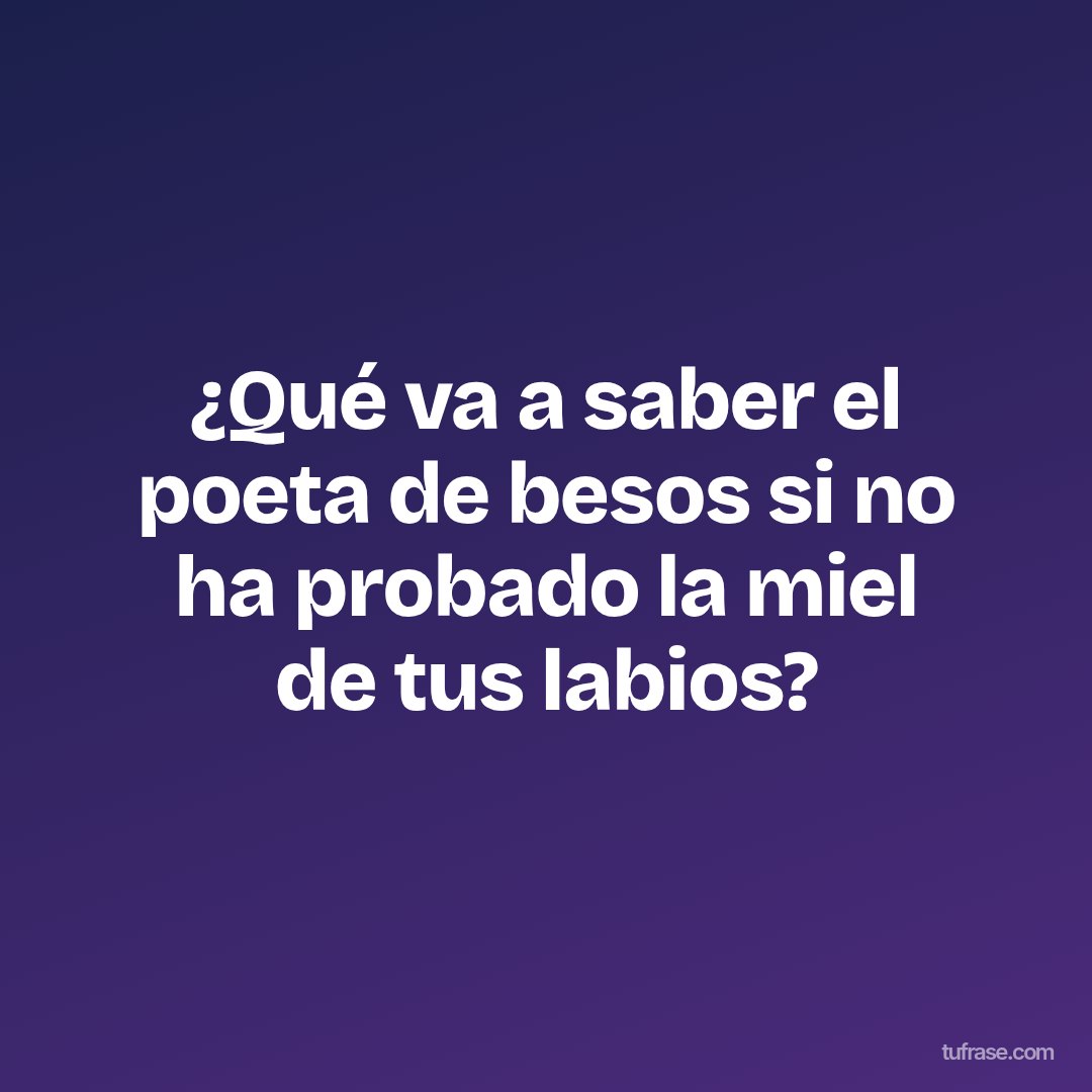 ¿Qué va a saber el poeta de besos si no ha probado la miel de tus labios?