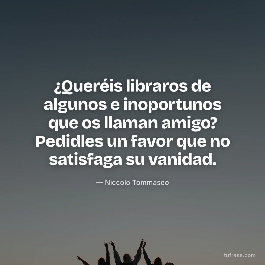 ¿Queréis libraros de algunos e inoportunos que os llaman amigo? Pedidles un favor que no satisfaga su vanidad.