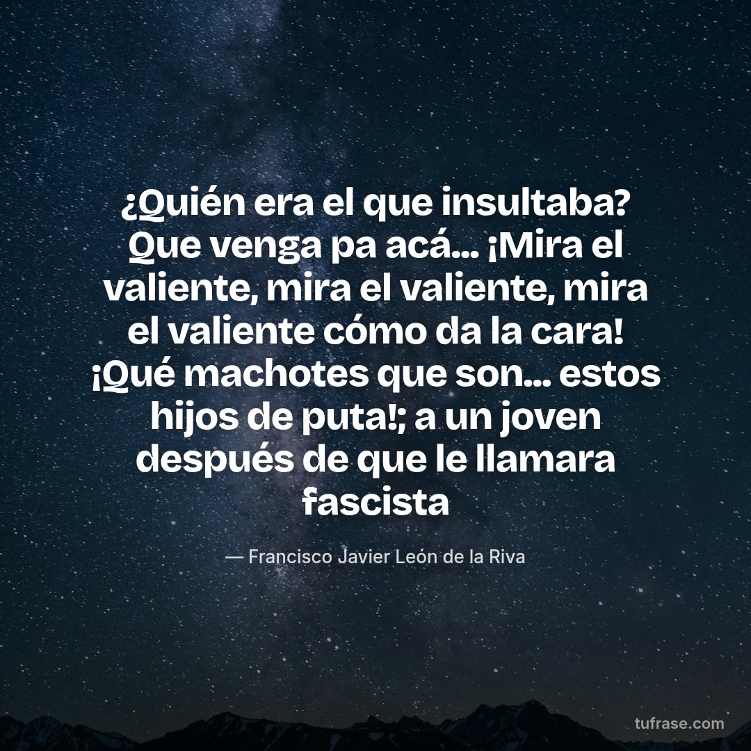 ¿Quién era el que insultaba? Que venga pa acá... ¡Mira el valiente, mira el valiente, mira el valiente cómo da la cara! ¡Qué machotes que son... estos hijos de puta!; a un joven después de que le llamara fascista