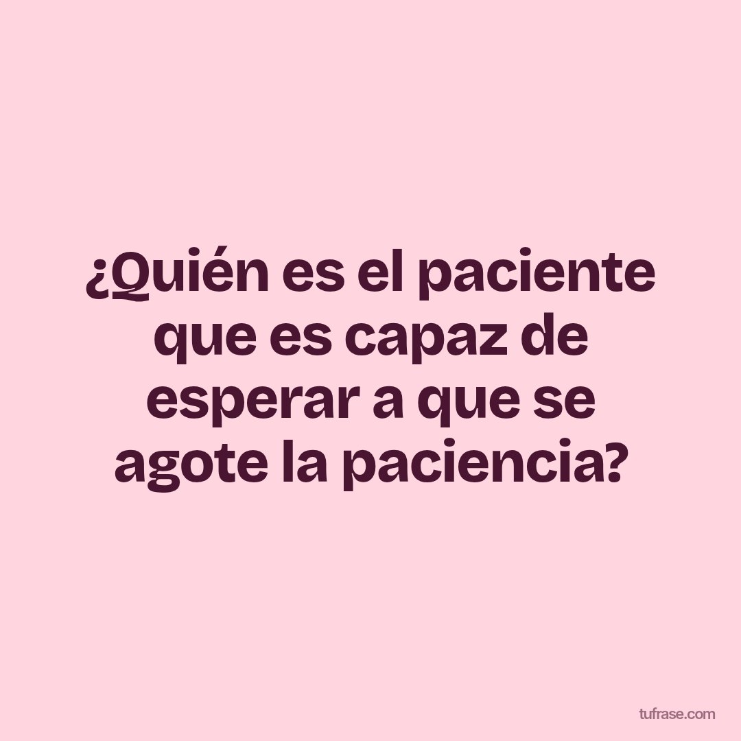 ¿Quién es el paciente que es capaz de esperar a que se agote la paciencia?