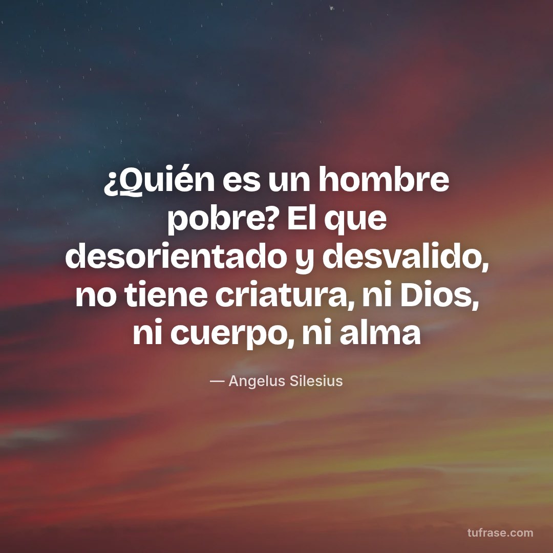 ¿Quién es un hombre pobre? El que desorientado y desvalido, no tiene criatura, ni Dios, ni cuerpo, ni alma