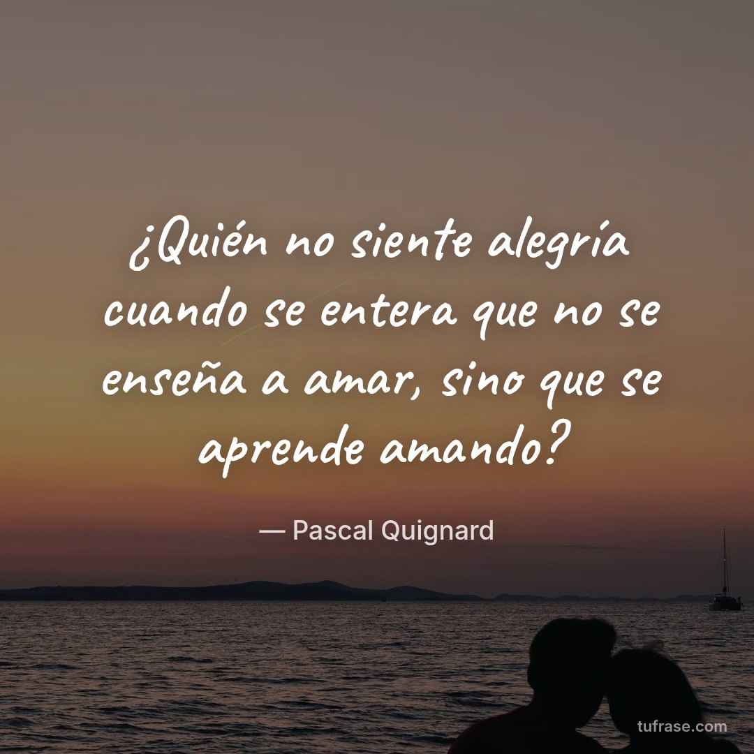 ¿Quién no siente alegría cuando se entera que no se enseña a amar, sino que se aprende amando?