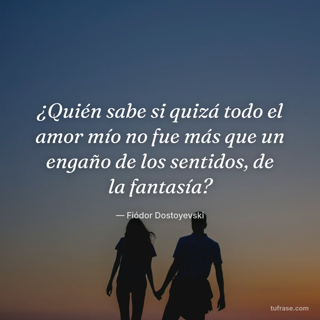 ¿Quién sabe si quizá todo el amor mío no fue más que un engaño de los sentidos, de la fantasía?