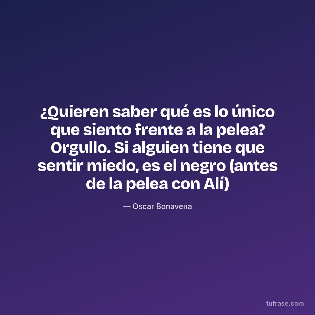 ¿Quieren saber qué es lo único que siento frente a la pelea? Orgullo. Si alguien tiene que sentir miedo, es el negro (antes de la pelea con Alí)