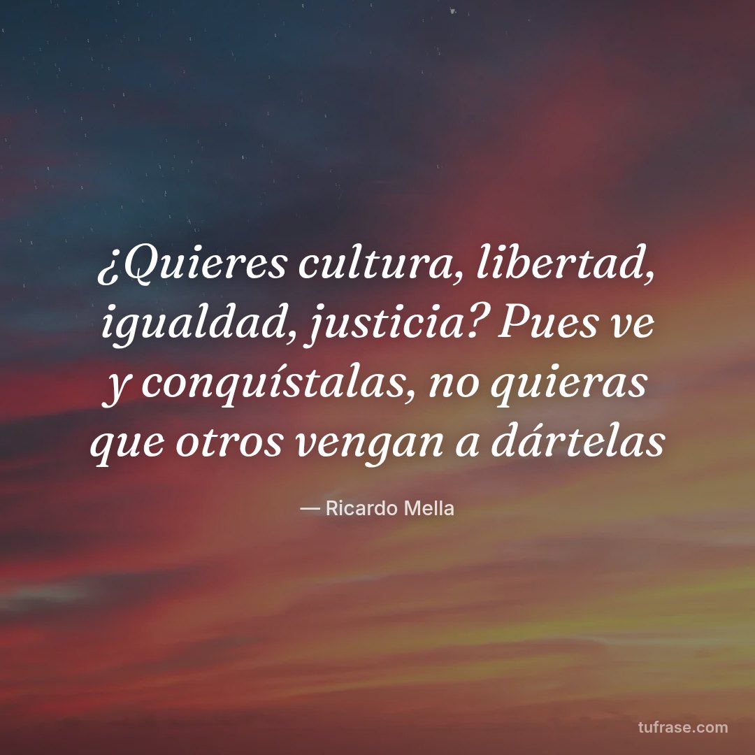 ¿Quieres cultura, libertad, igualdad, justicia? Pues ve y conquístalas, no quieras que otros vengan a dártelas