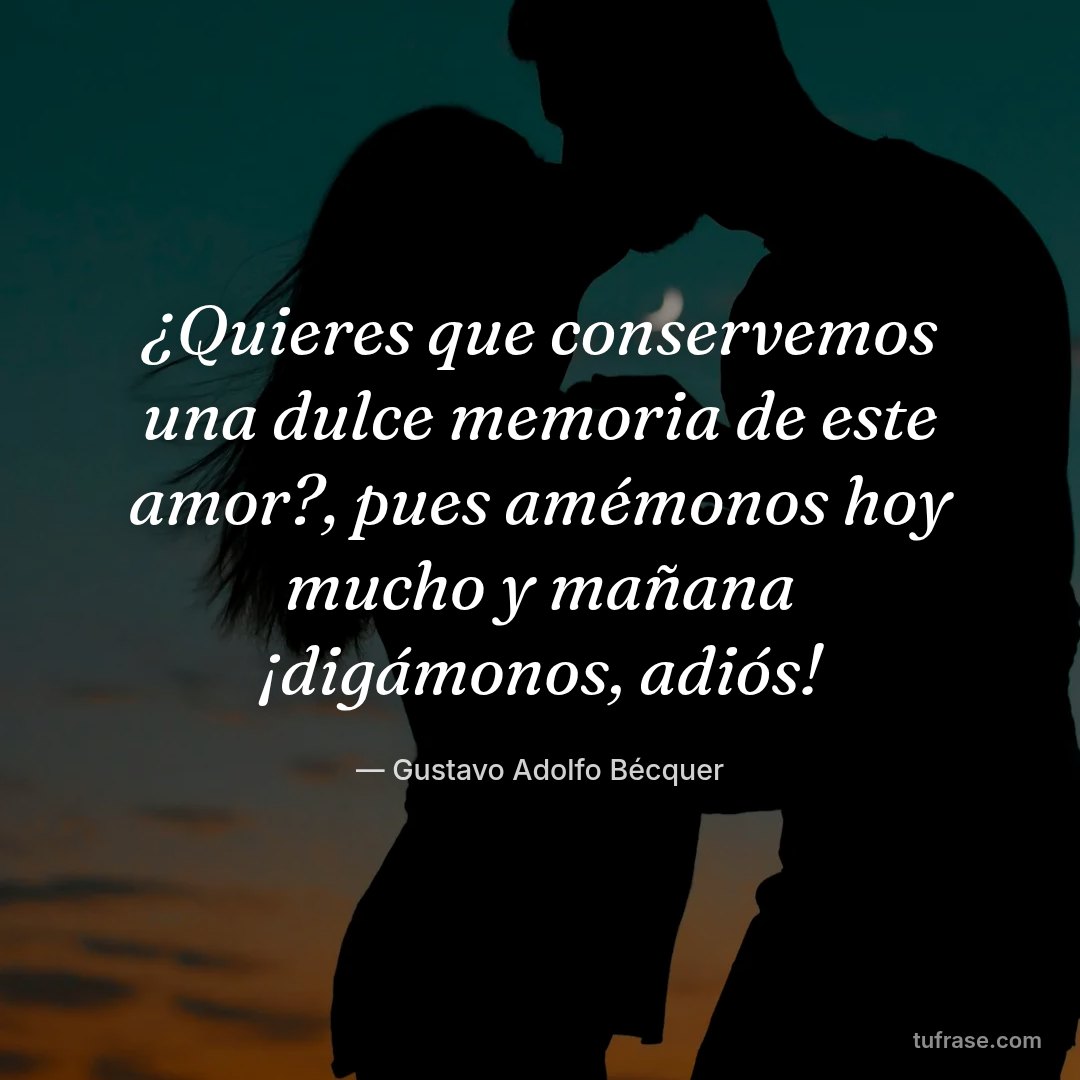 ¿Quieres que conservemos una dulce memoria de este amor?, pues amémonos hoy mucho y mañana ¡digámonos, adiós!