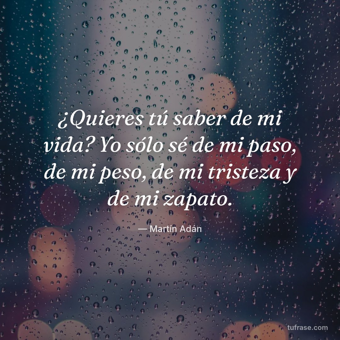 ¿Quieres tú saber de mi vida? Yo sólo sé de mi paso, de mi peso, de mi tristeza y de mi zapato.