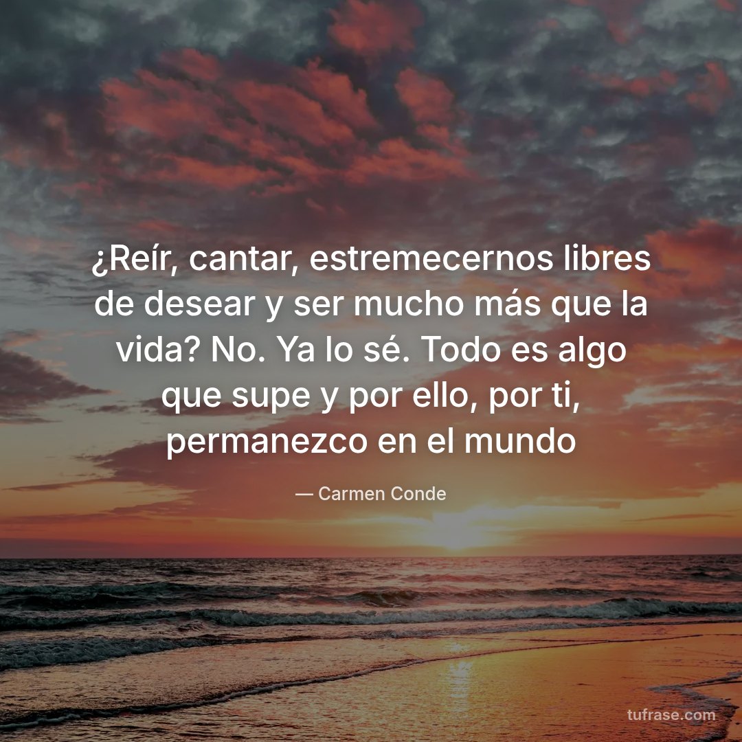 ¿Reír, cantar, estremecernos libres de desear y ser mucho más que la vida? No. Ya lo sé. Todo es algo que supe y por ello, por ti, permanezco en el mundo