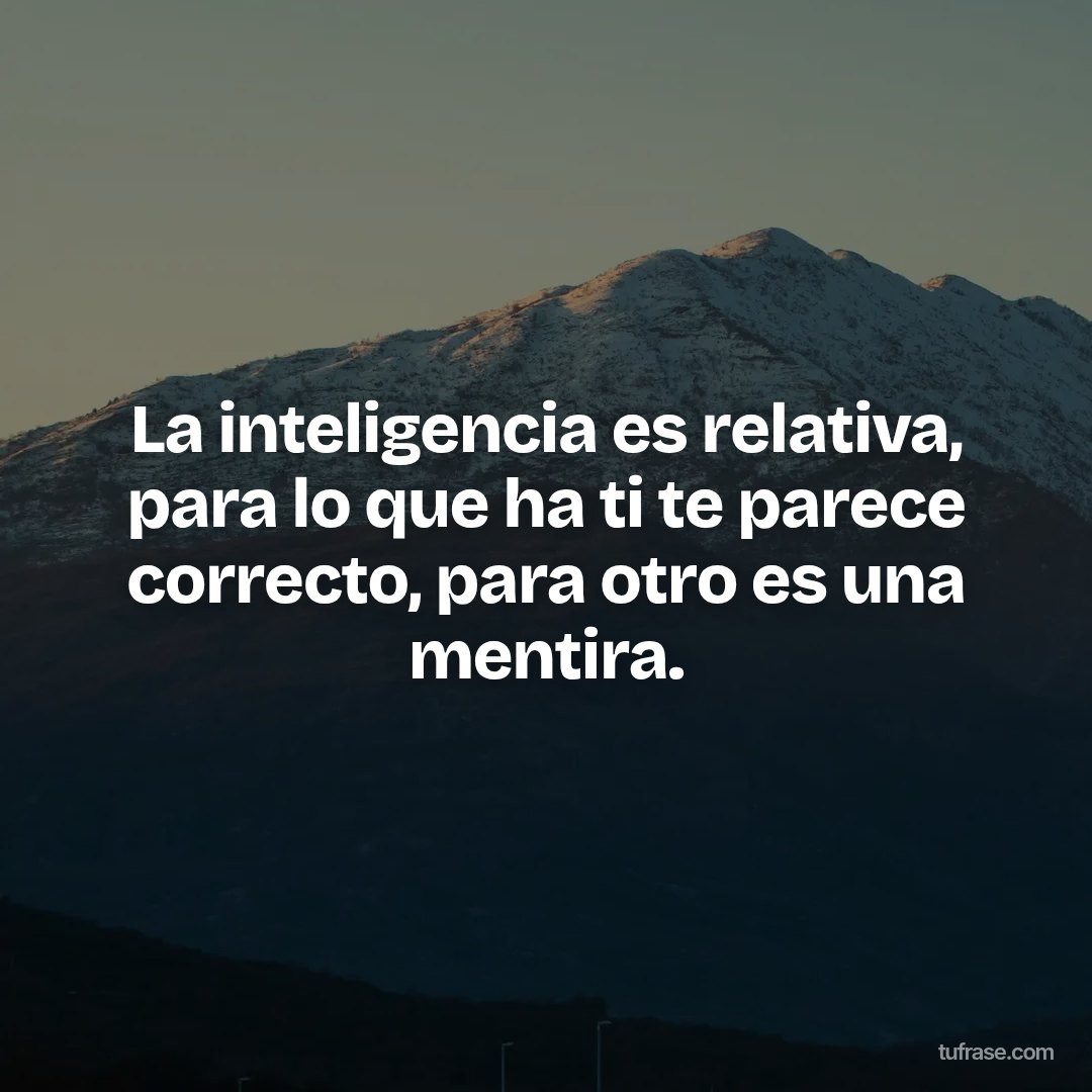 La inteligencia es relativa, para lo que ha ti te parece correcto, para otro es una mentira.