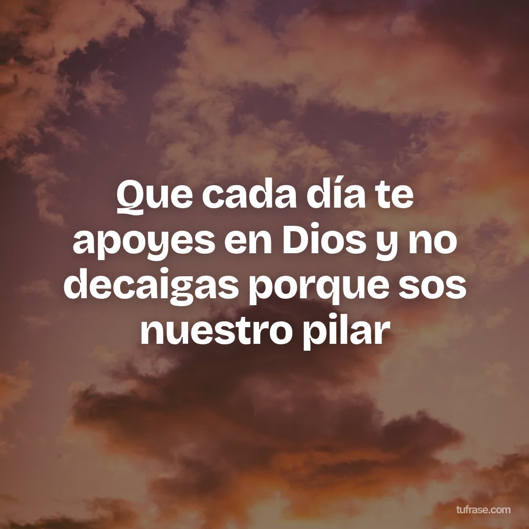 Que cada día te apoyes en Dios y no decaigas porque sos nuestro pilar