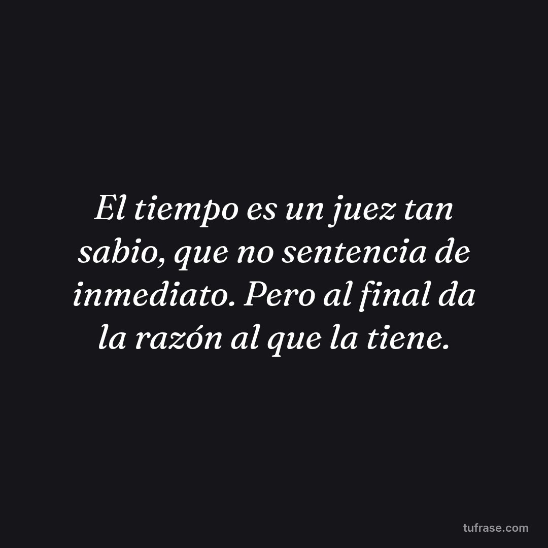 El tiempo es un juez tan sabio, que no sentencia de inmediato. Pero al final da la razón al que la tiene.