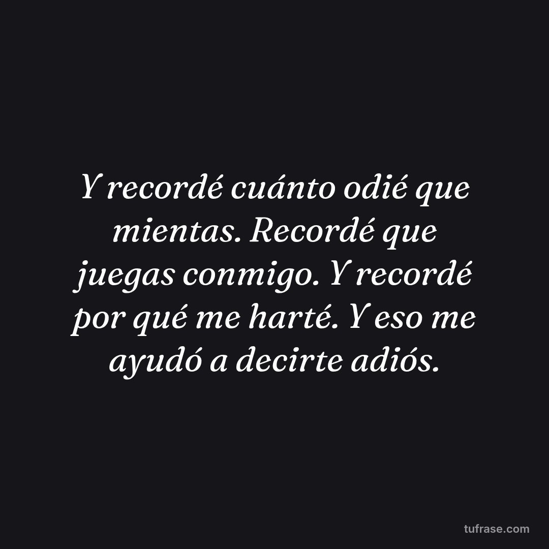 Y recordé cuánto odié que mientas. Recordé que juegas conmigo. Y recordé por qué me harté. Y eso me ayudó a decirte adiós.