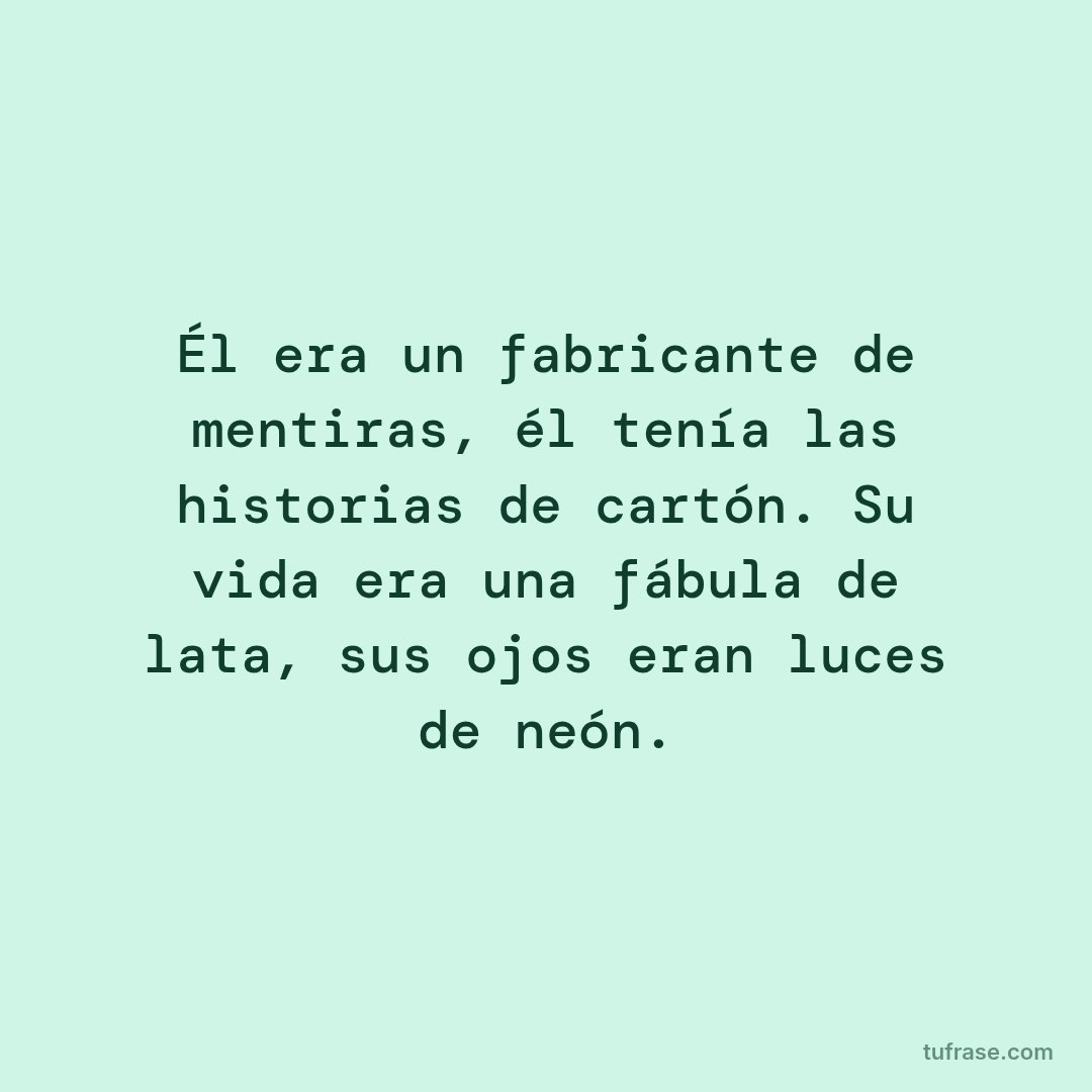 Él era un fabricante de mentiras, él tenía las historias de cartón. Su vida era una fábula de lata, sus ojos eran luces de neón.