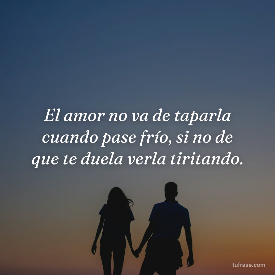 El amor no va de taparla cuando pase frío, si no de que te duela verla tiritando.