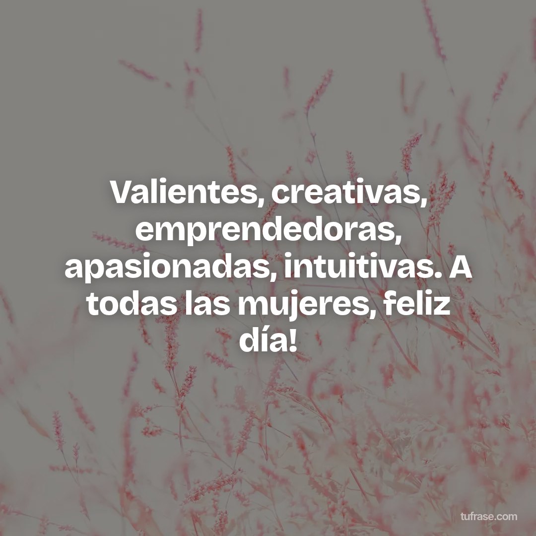 Valientes, creativas, emprendedoras, apasionadas, intuitivas. A todas las mujeres, feliz día!