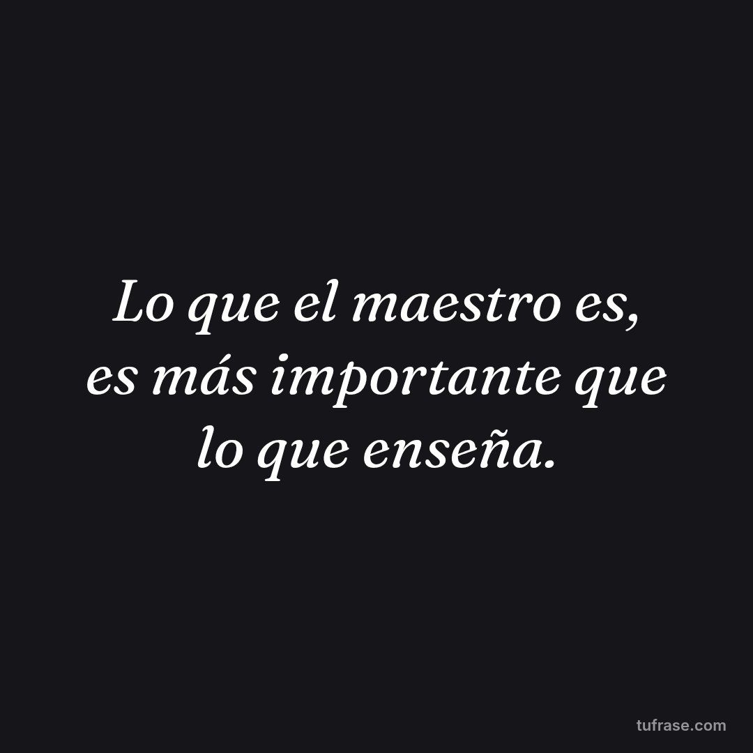 Lo que el maestro es, es más importante que lo que enseña.
