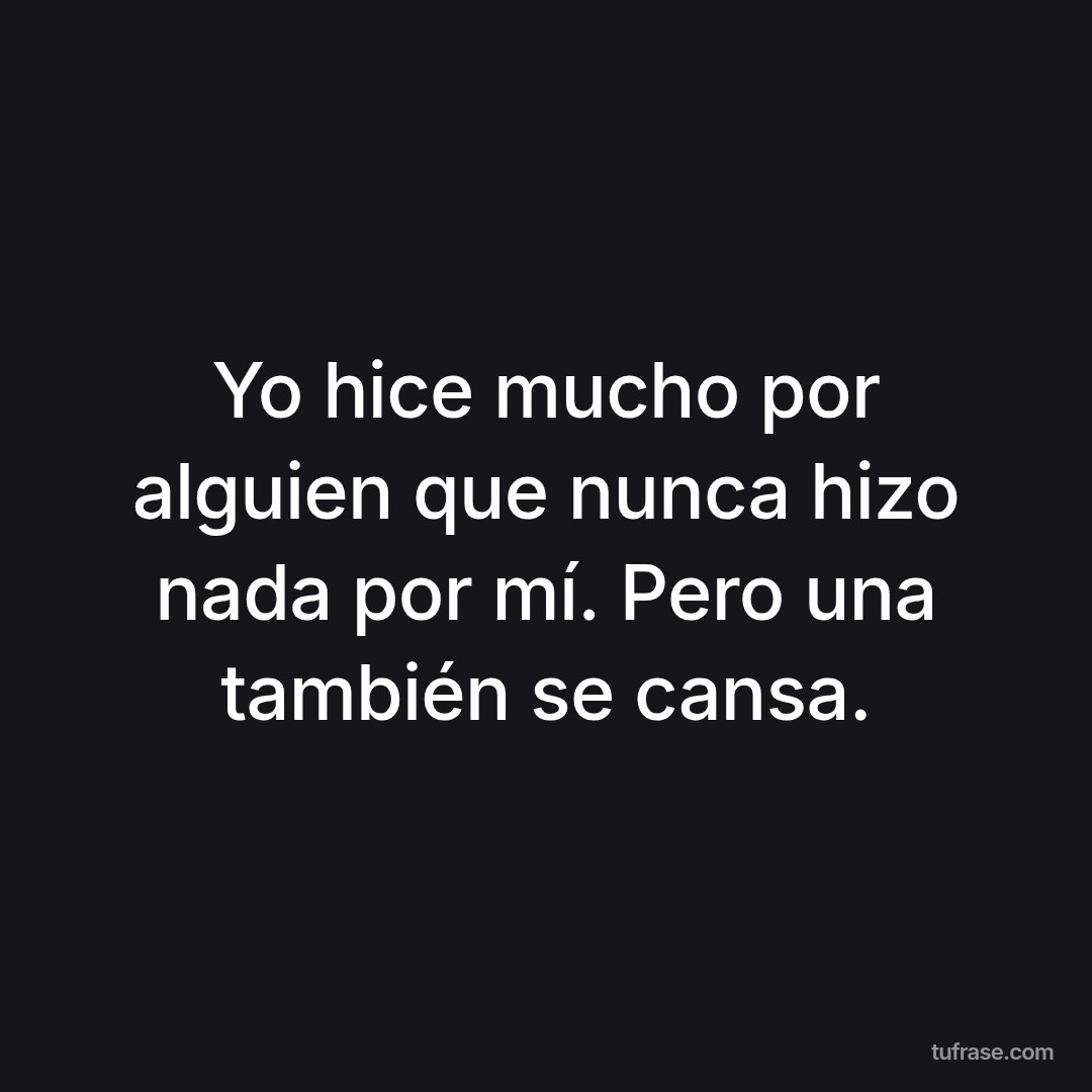 Yo hice mucho por alguien que nunca hizo nada por mí. Pero una también se cansa.