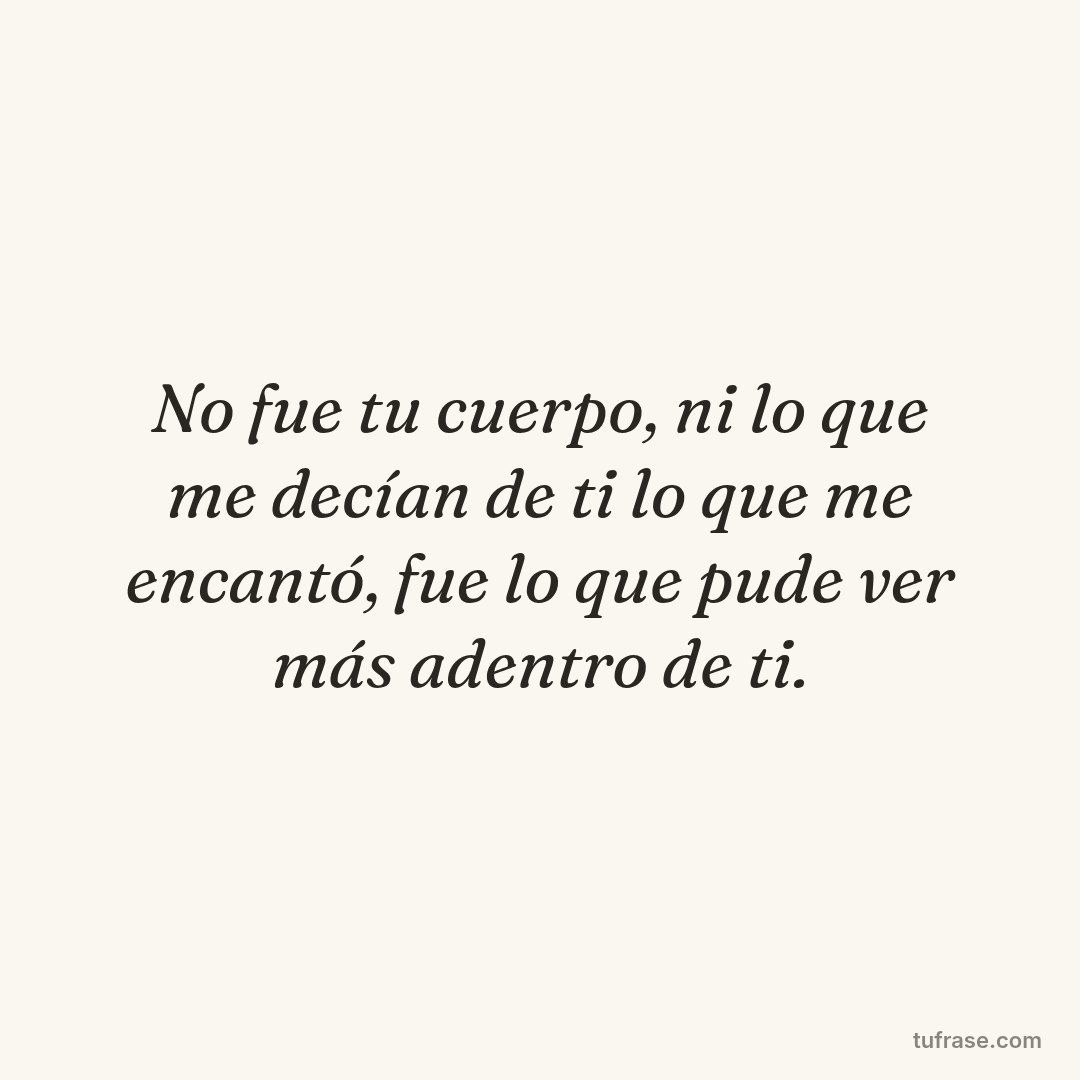 No fue tu cuerpo, ni lo que me decían de ti lo que me encantó, fue lo que pude ver más adentro de ti.