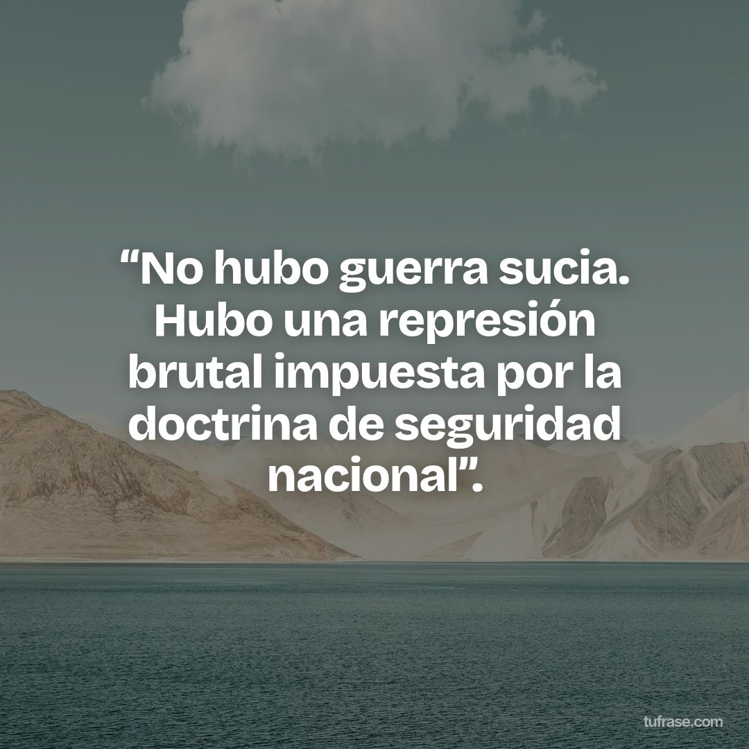 “No hubo guerra sucia. Hubo una represión brutal impuesta por la doctrina de seguridad nacional”.