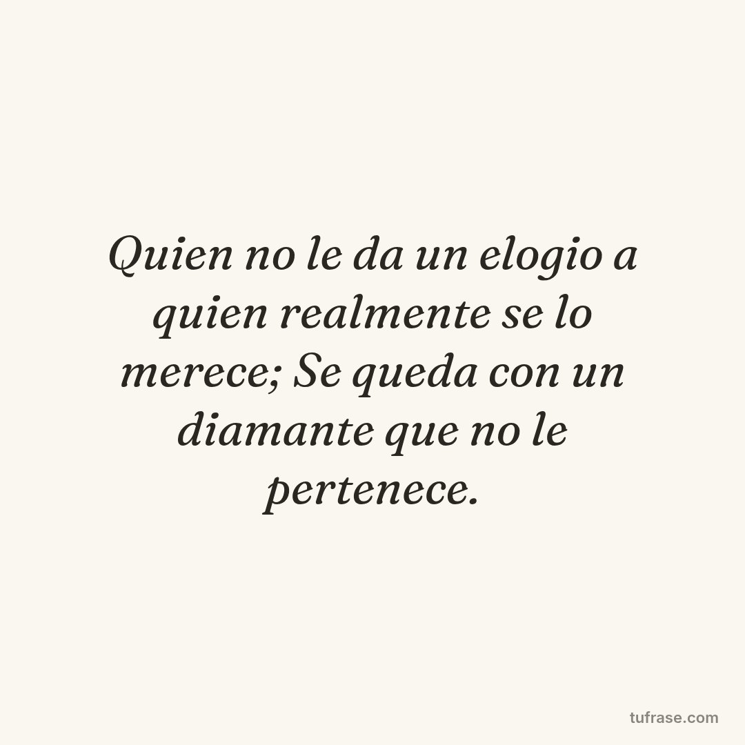 Quien no le da un elogio a quien realmente se lo merece; Se queda con un diamante que no le pertenece.