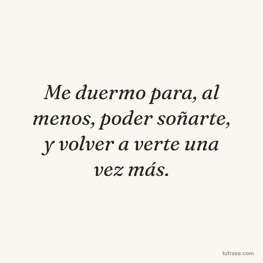Me duermo para, al menos, poder soñarte, y volver a verte una vez más.