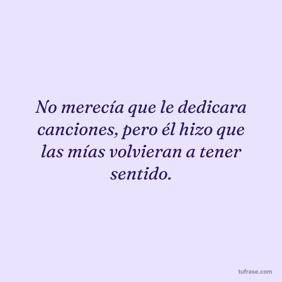 No merecía que le dedicara canciones, pero él hizo que las mías volvieran a tener sentido.