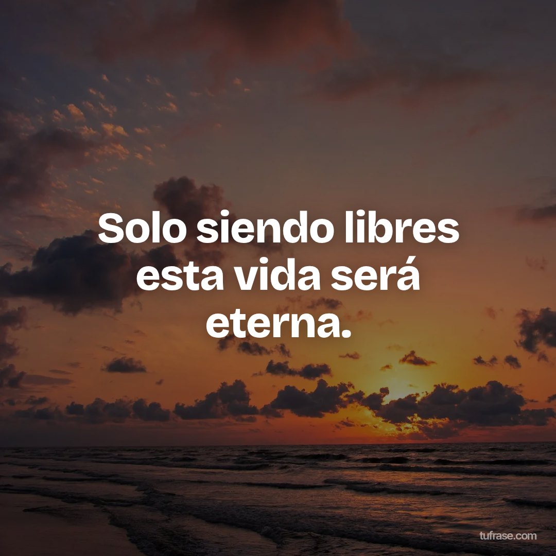 Solo siendo libres esta vida será eterna.
