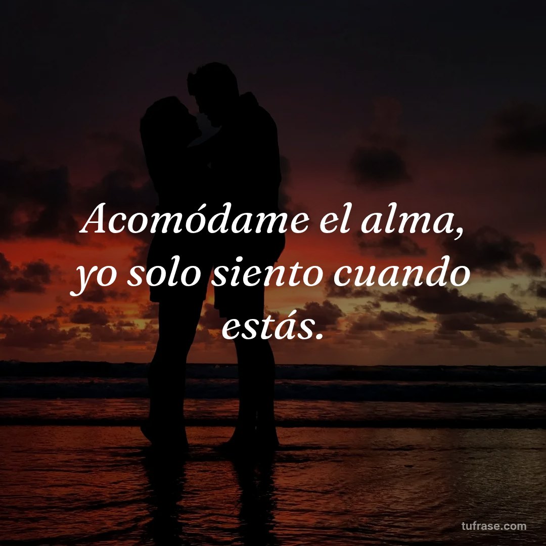 Acomódame el alma, yo solo siento cuando estás.