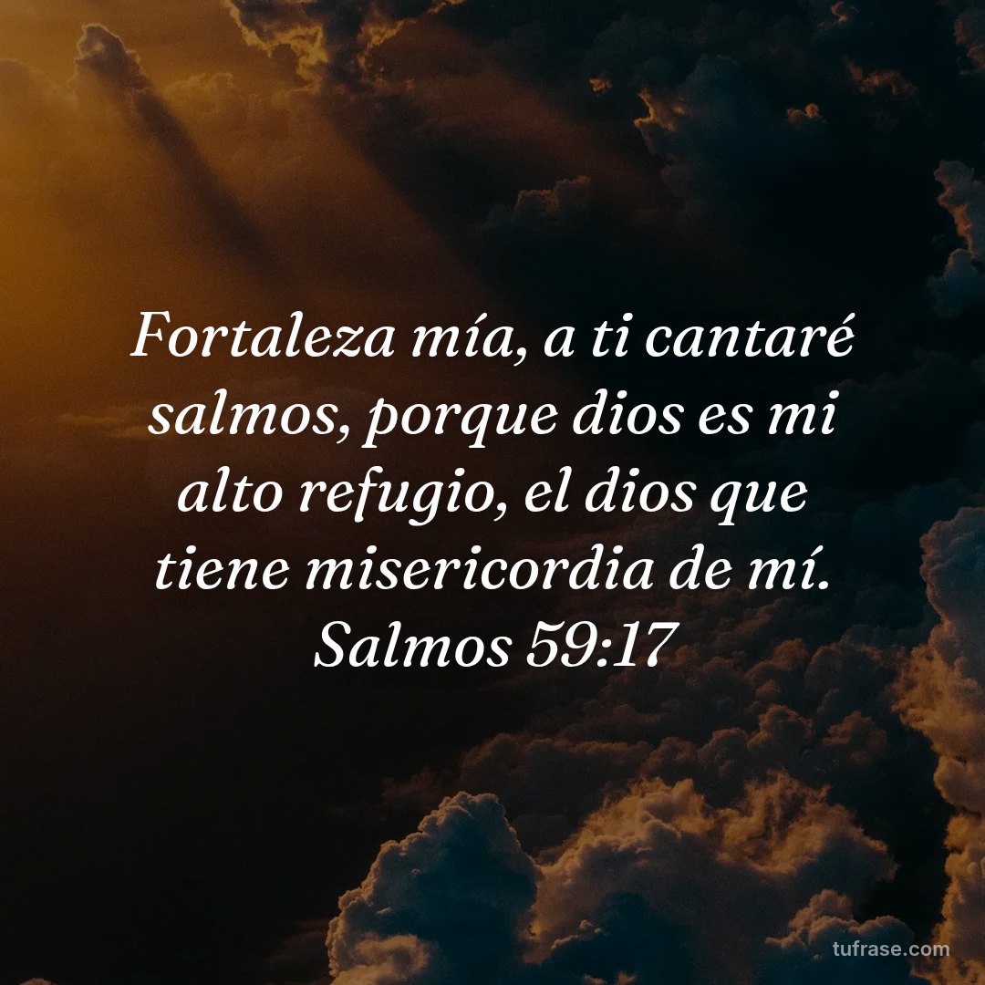 Fortaleza mía, a ti cantaré salmos, porque dios es mi alto refugio, el dios que tiene misericordia de mí. Salmos 59:17
