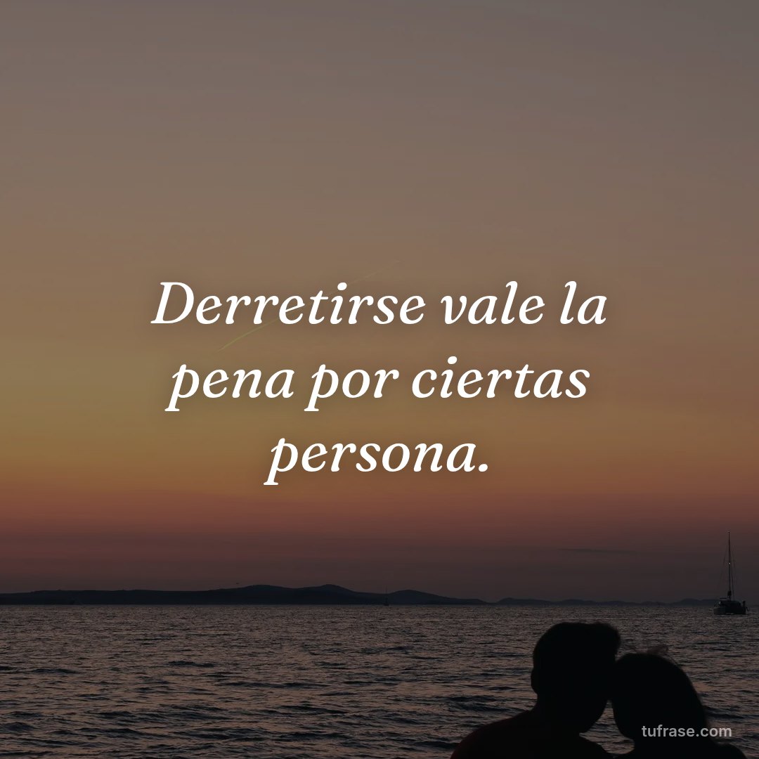 Derretirse vale la pena por ciertas persona.