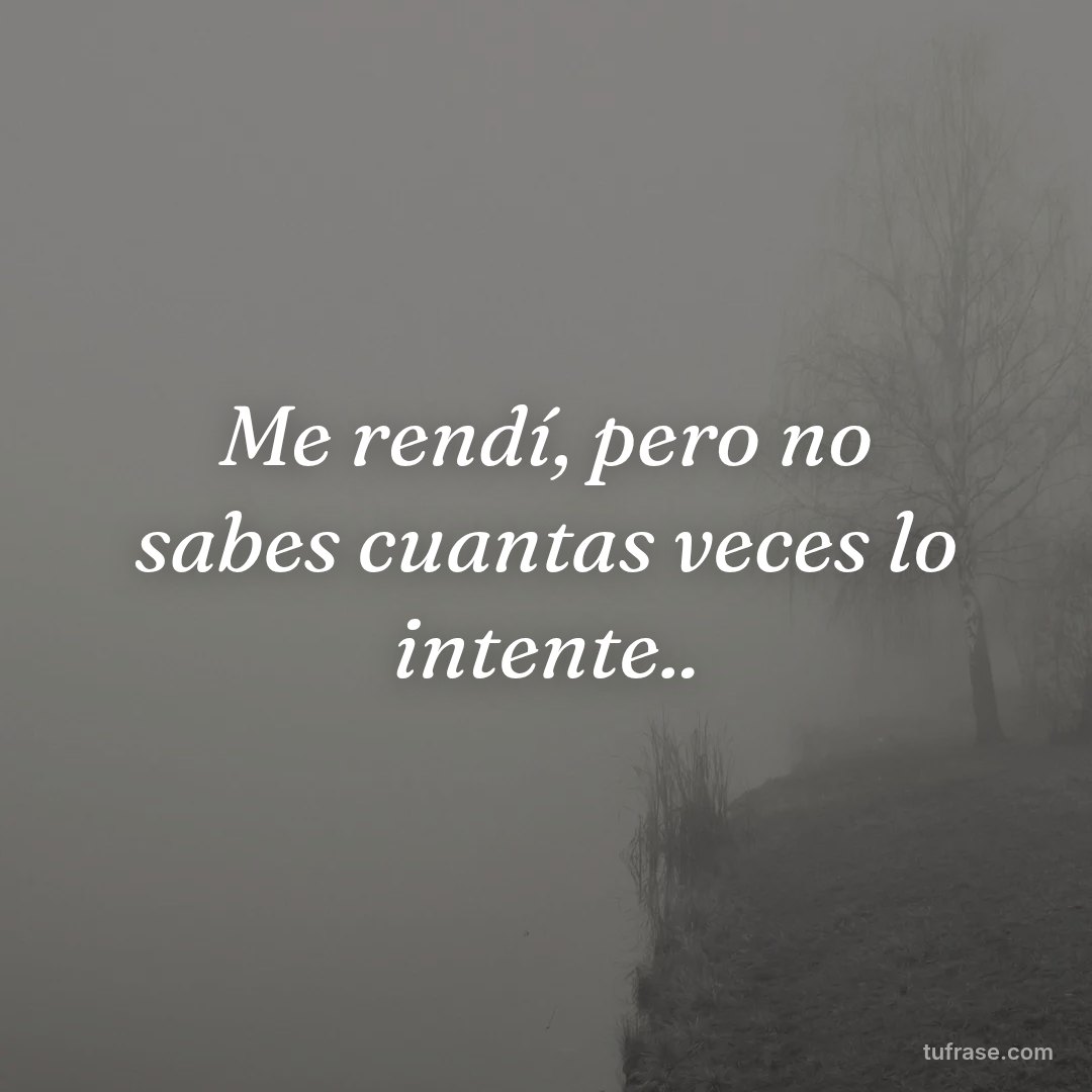 Me rendí, pero no sabes cuantas veces lo intente..