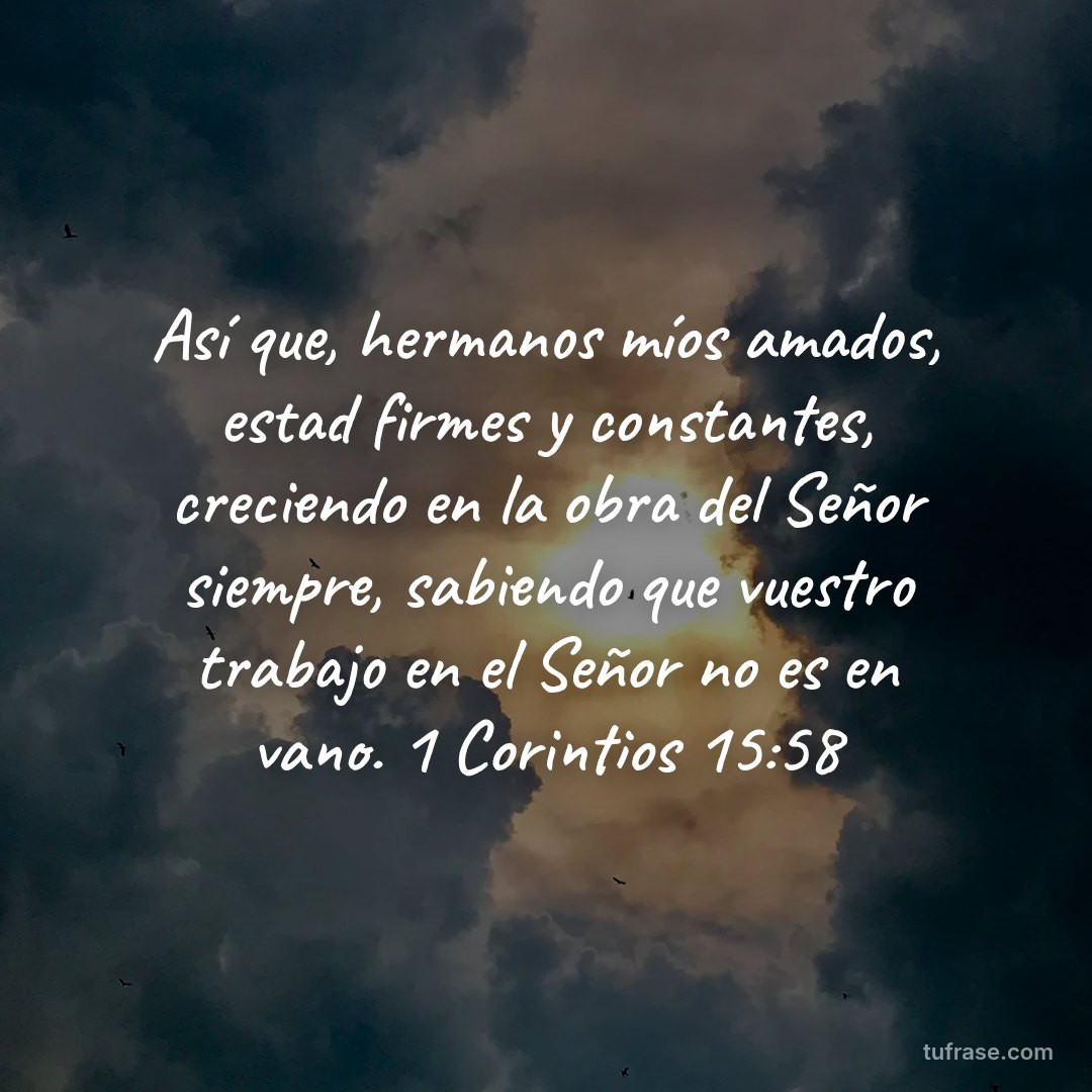 Así que, hermanos míos amados, estad firmes y constantes, creciendo en la obra del Señor siempre, sabiendo que vuestro trabajo en el Señor no es en vano. 1 Corintios 15:58