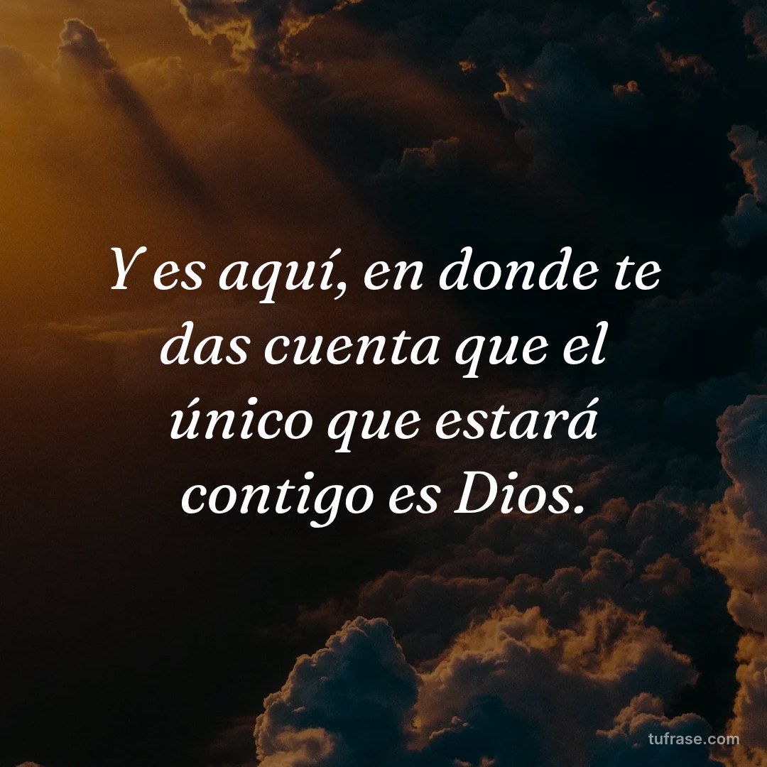 Y es aquí, en donde te das cuenta que el único que estará contigo es Dios.